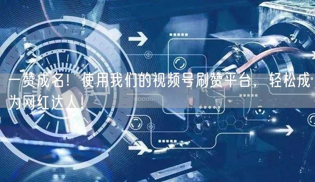 一赞成名！使用我们的视频号刷赞平台，轻松成为网红达人！