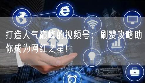 打造人气巅峰的视频号：刷赞攻略助你成为网红之星！