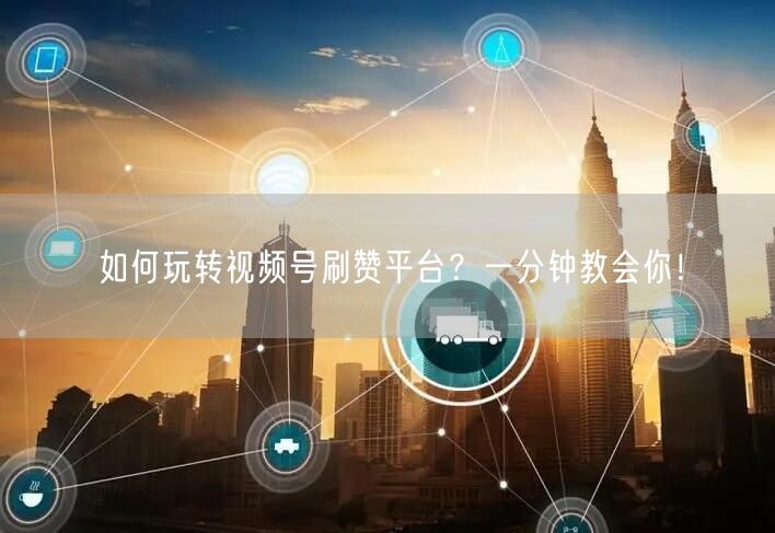 如何玩转视频号刷赞平台？一分钟教会你！