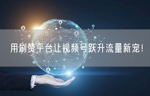 用刷赞平台让视频号跃升流量新宠！