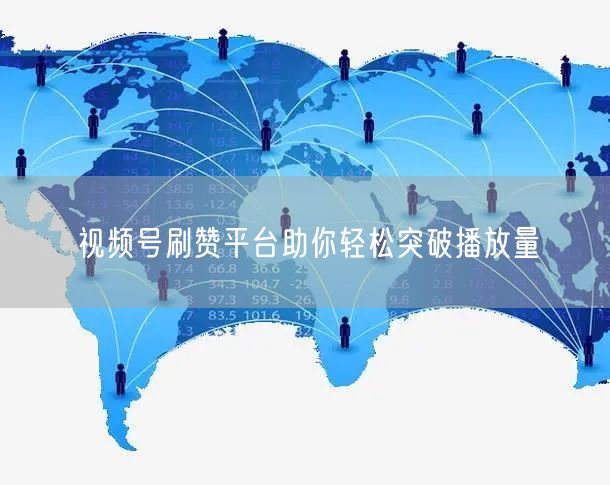 视频号刷赞平台助你轻松突破播放量