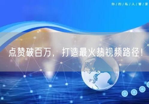 点赞破百万，打造最火热视频路径！
