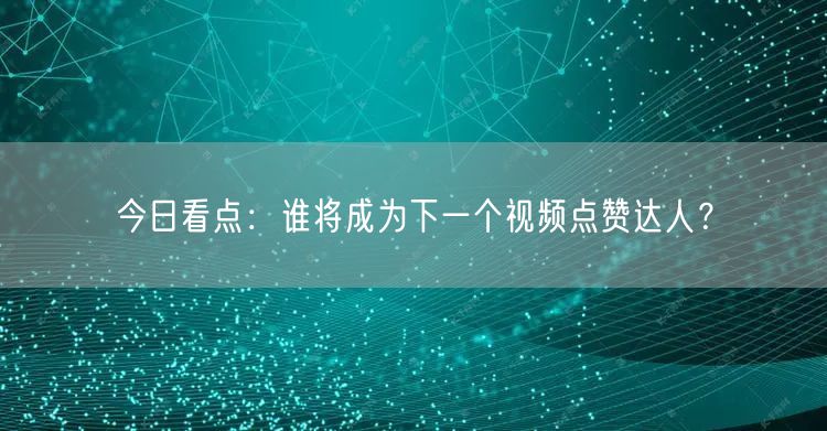 今日看点：谁将成为下一个视频点赞达人？