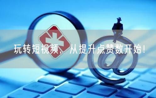 玩转短视频，从提升点赞数开始！
