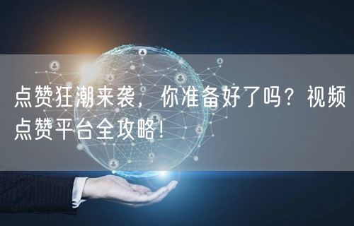 点赞狂潮来袭，你准备好了吗？视频点赞平台全攻略！