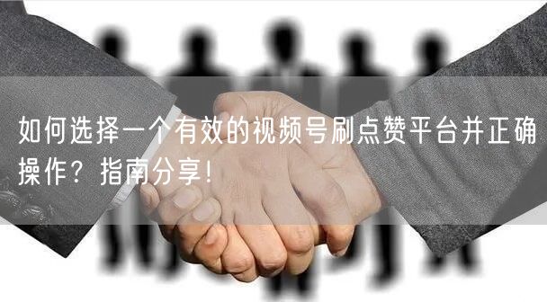 如何选择一个有效的视频号刷点赞平台并正确操作？指南分享！