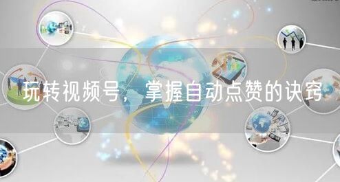 玩转视频号，掌握自动点赞的诀窍