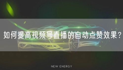 如何提高视频号直播的自动点赞效果？